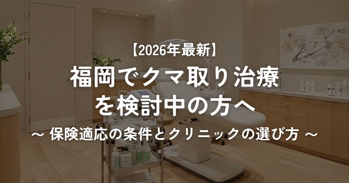 【2026年最新】福岡でクマ取り治療を検討中の方へ〜保険適応の条件とクリニックの選び方〜