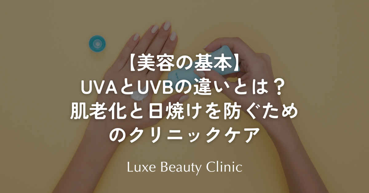 【美容の基本】 UVAとUVBの違いとは？ 肌老化と日焼けを防ぐためのクリニックケア